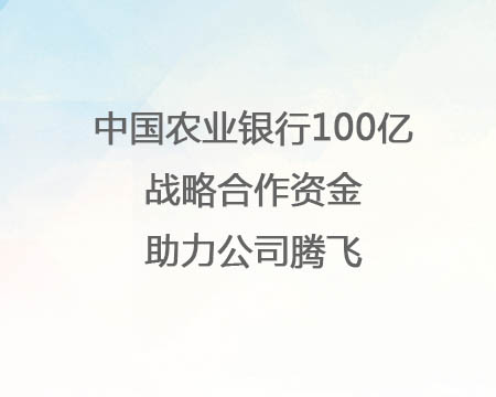 中国农业银行100亿战略合作资金助力公司腾飞